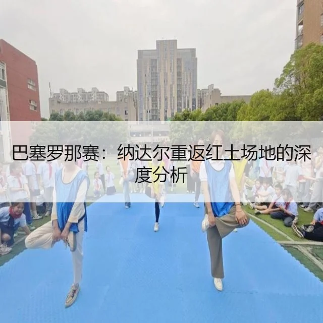 巴塞罗那赛:纳达尔重返红土场地的深度分析