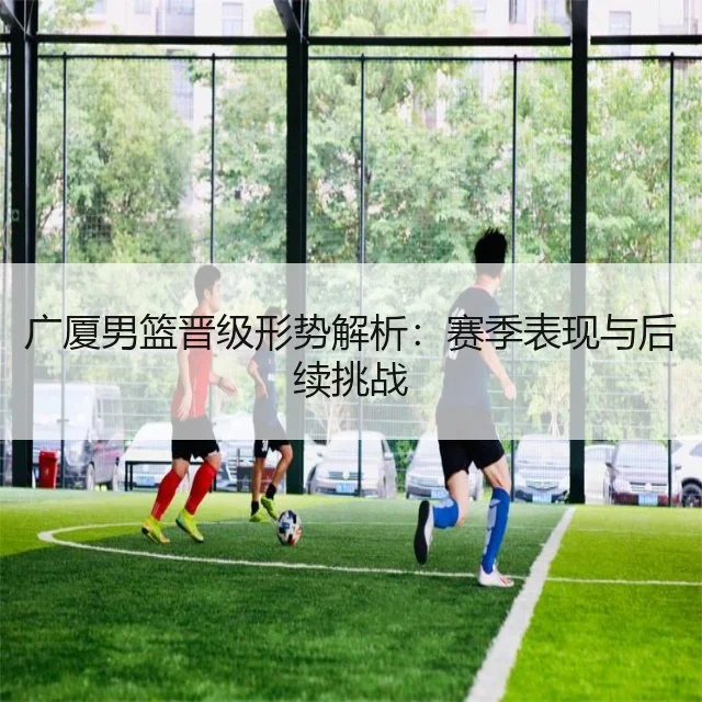 广厦男篮晋级形势解析:赛季表现与后续挑战